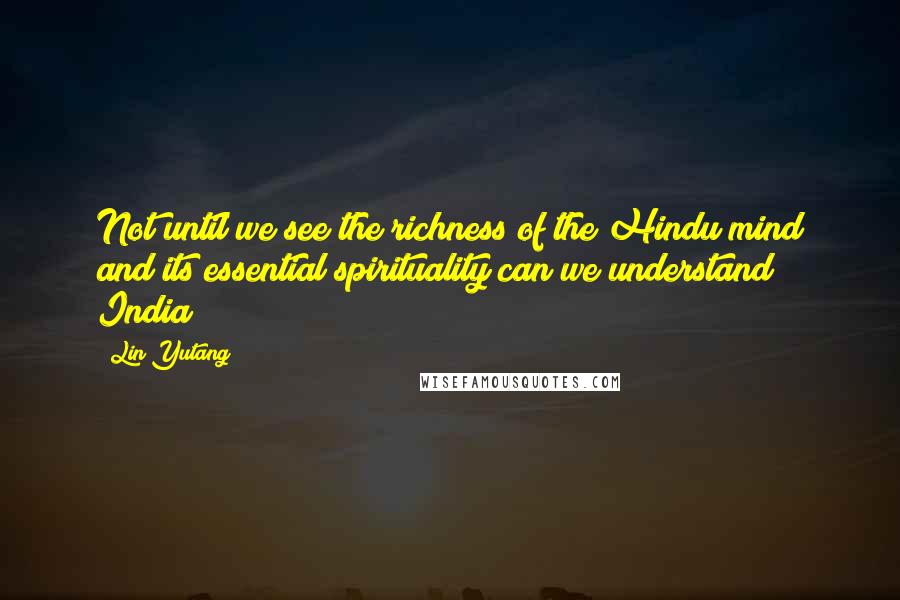 Lin Yutang Quotes: Not until we see the richness of the Hindu mind and its essential spirituality can we understand India