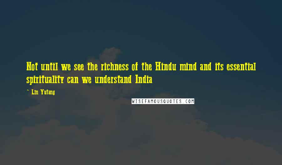 Lin Yutang Quotes: Not until we see the richness of the Hindu mind and its essential spirituality can we understand India