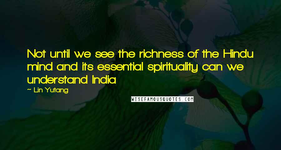 Lin Yutang Quotes: Not until we see the richness of the Hindu mind and its essential spirituality can we understand India