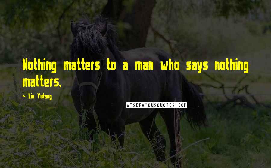 Lin Yutang Quotes: Nothing matters to a man who says nothing matters,
