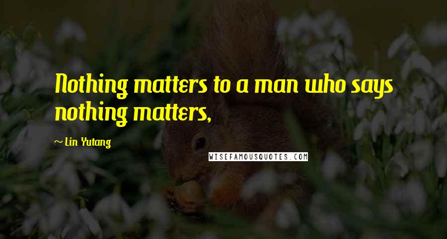Lin Yutang Quotes: Nothing matters to a man who says nothing matters,