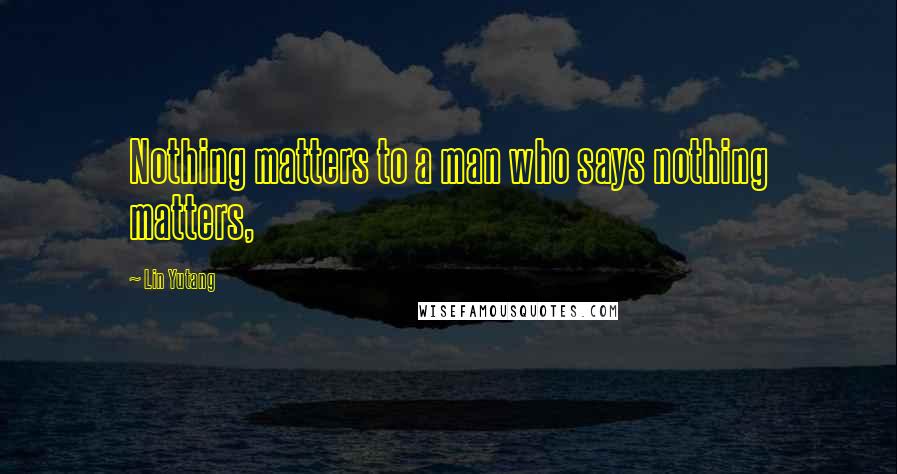 Lin Yutang Quotes: Nothing matters to a man who says nothing matters,