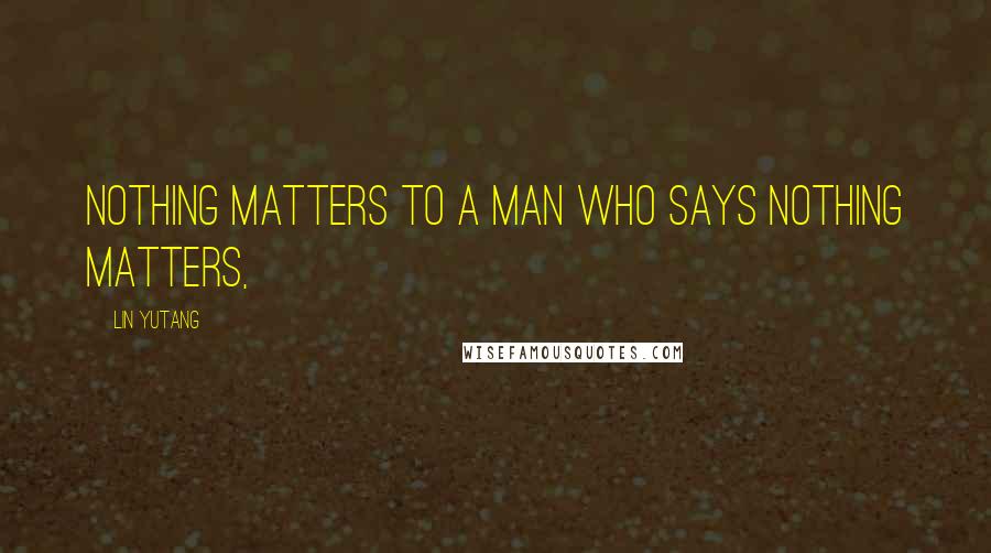 Lin Yutang Quotes: Nothing matters to a man who says nothing matters,