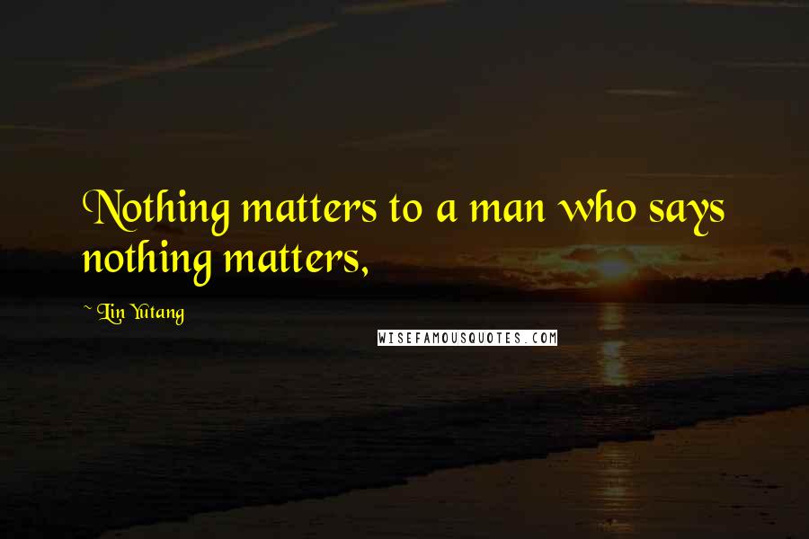 Lin Yutang Quotes: Nothing matters to a man who says nothing matters,