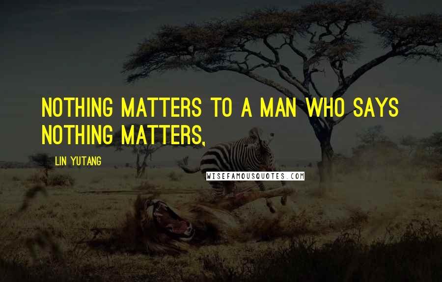 Lin Yutang Quotes: Nothing matters to a man who says nothing matters,