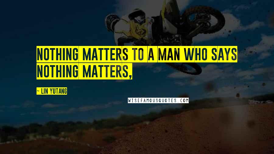 Lin Yutang Quotes: Nothing matters to a man who says nothing matters,