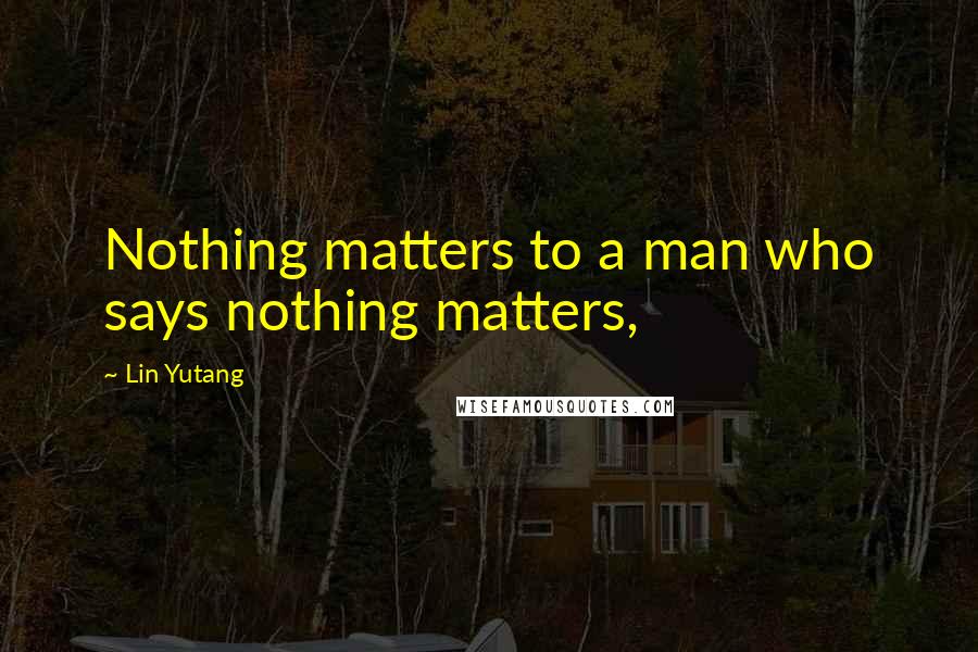 Lin Yutang Quotes: Nothing matters to a man who says nothing matters,