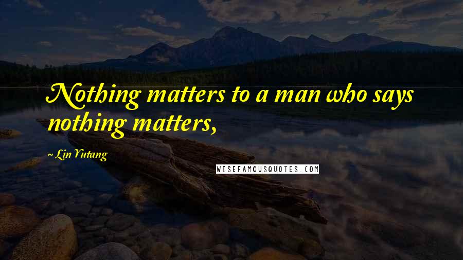 Lin Yutang Quotes: Nothing matters to a man who says nothing matters,