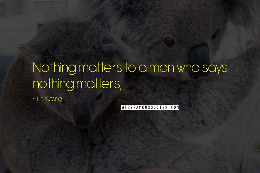 Lin Yutang Quotes: Nothing matters to a man who says nothing matters,
