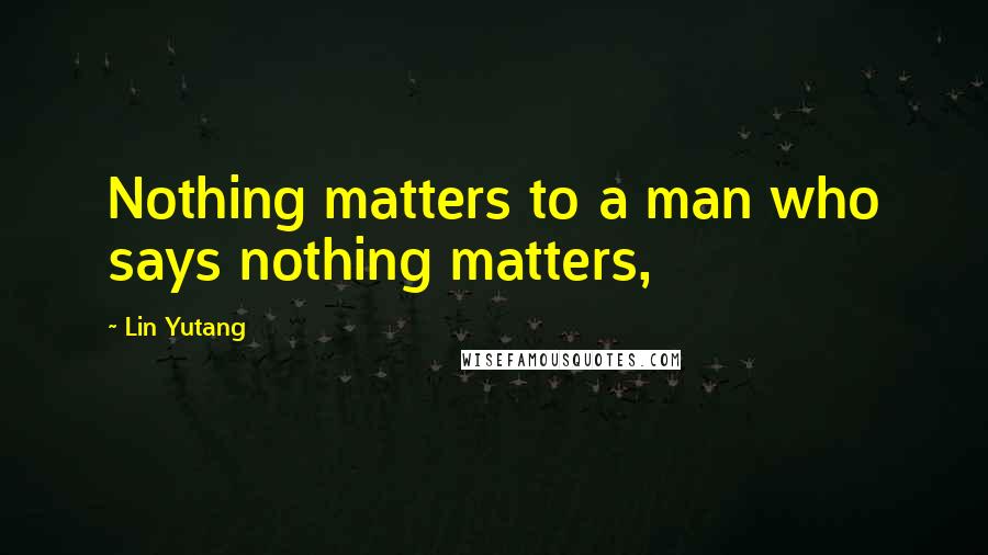 Lin Yutang Quotes: Nothing matters to a man who says nothing matters,