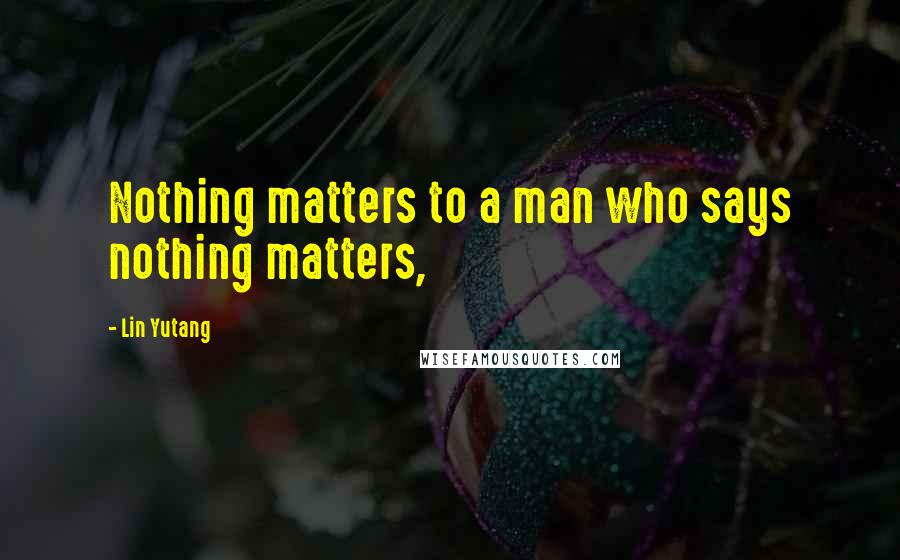Lin Yutang Quotes: Nothing matters to a man who says nothing matters,
