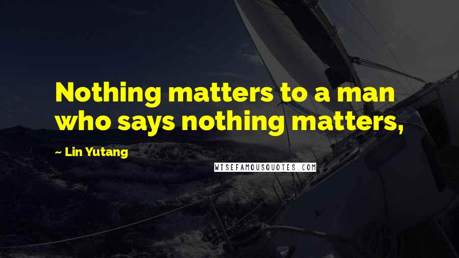 Lin Yutang Quotes: Nothing matters to a man who says nothing matters,