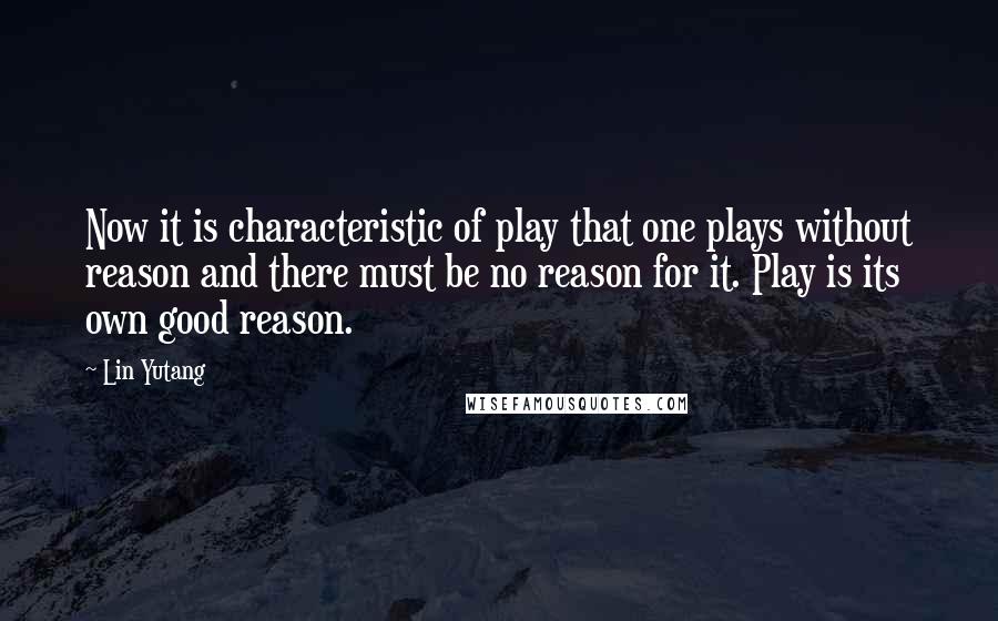 Lin Yutang Quotes: Now it is characteristic of play that one plays without reason and there must be no reason for it. Play is its own good reason.