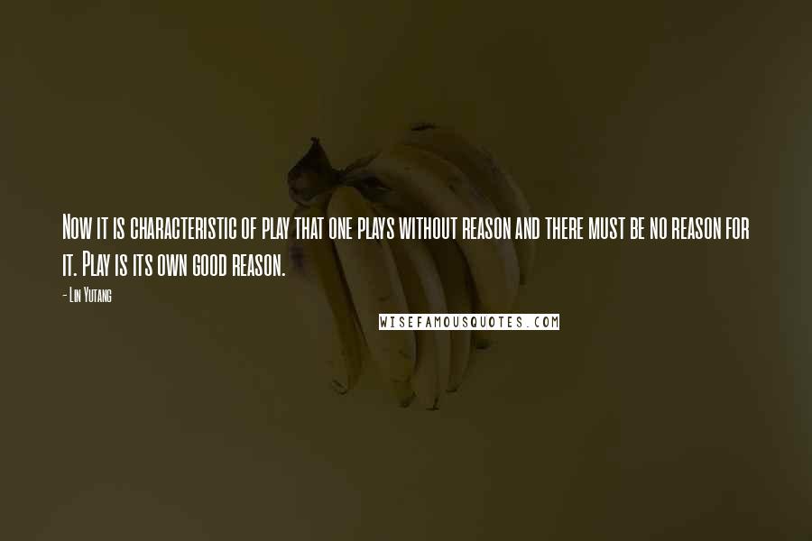 Lin Yutang Quotes: Now it is characteristic of play that one plays without reason and there must be no reason for it. Play is its own good reason.