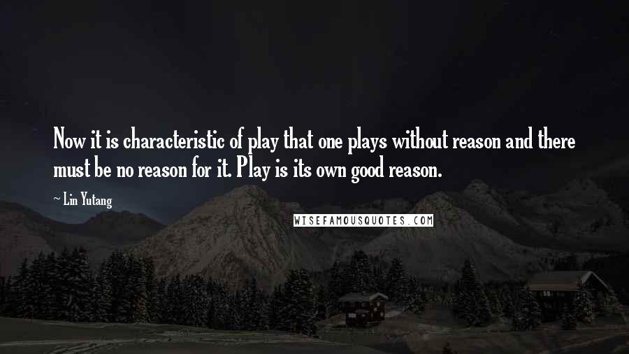 Lin Yutang Quotes: Now it is characteristic of play that one plays without reason and there must be no reason for it. Play is its own good reason.