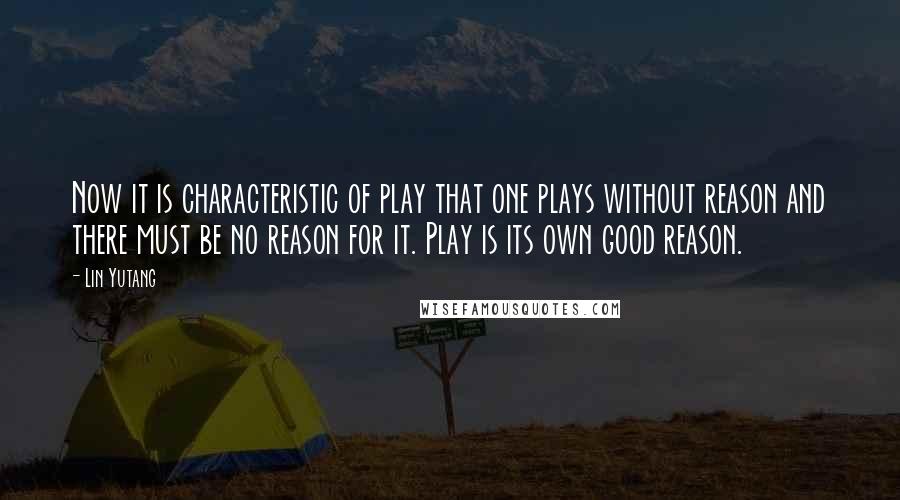 Lin Yutang Quotes: Now it is characteristic of play that one plays without reason and there must be no reason for it. Play is its own good reason.