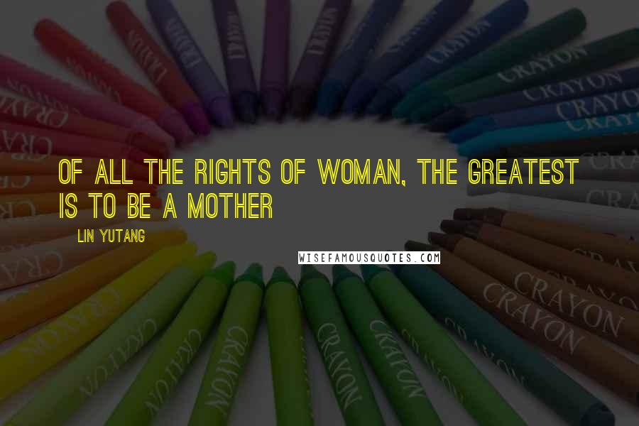 Lin Yutang Quotes: Of all the rights of woman, the greatest is to be a mother