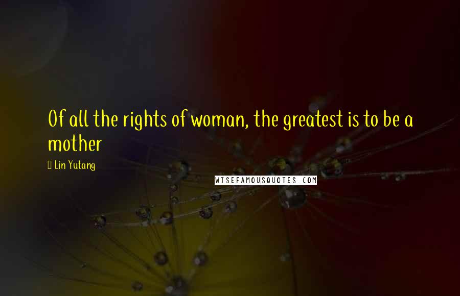 Lin Yutang Quotes: Of all the rights of woman, the greatest is to be a mother