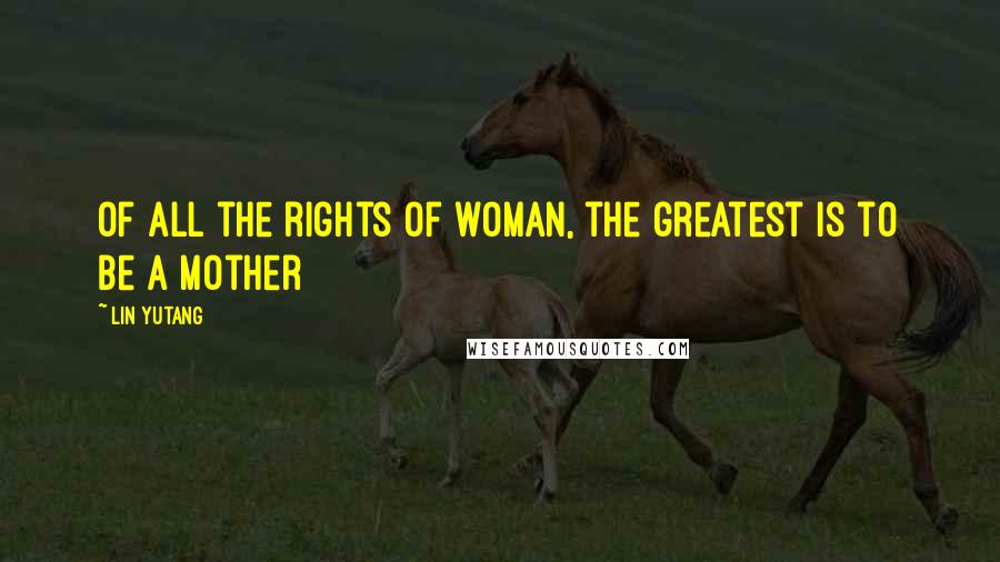 Lin Yutang Quotes: Of all the rights of woman, the greatest is to be a mother