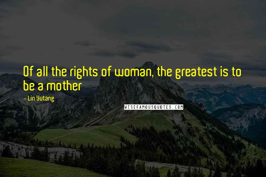 Lin Yutang Quotes: Of all the rights of woman, the greatest is to be a mother