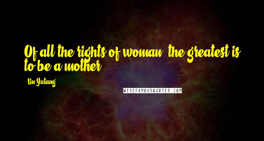 Lin Yutang Quotes: Of all the rights of woman, the greatest is to be a mother