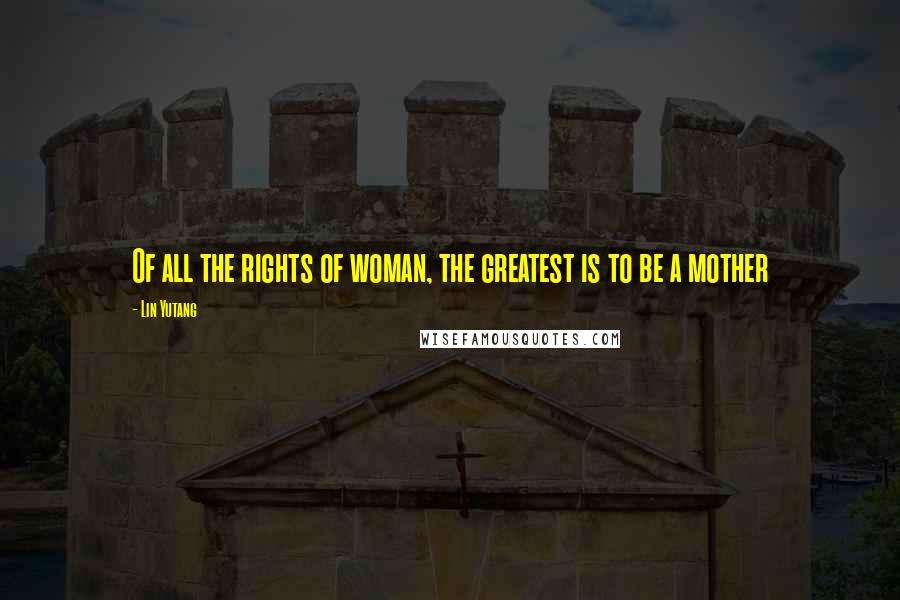 Lin Yutang Quotes: Of all the rights of woman, the greatest is to be a mother