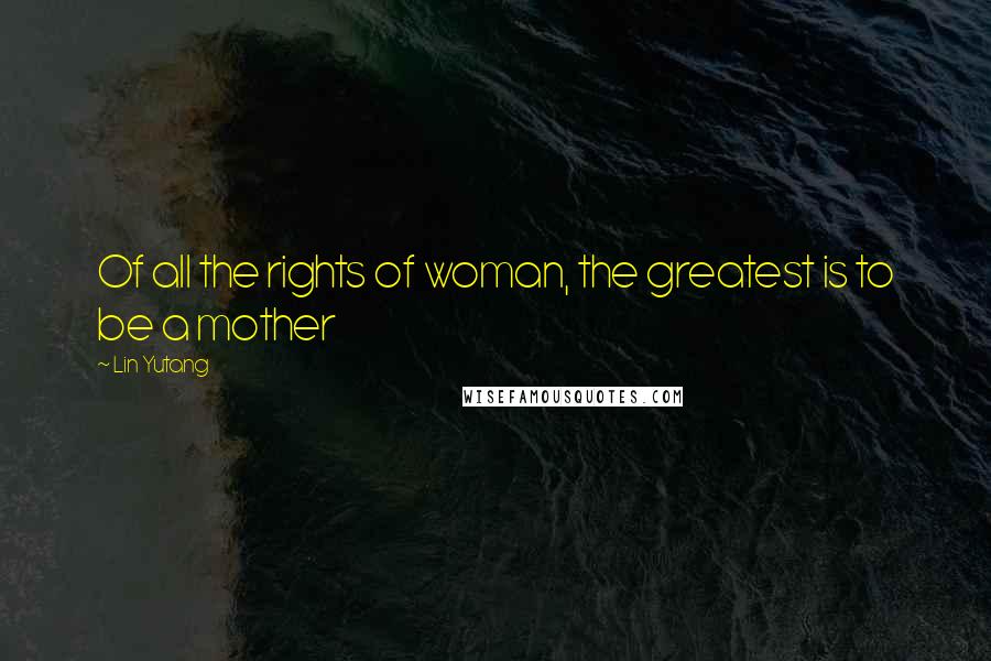 Lin Yutang Quotes: Of all the rights of woman, the greatest is to be a mother