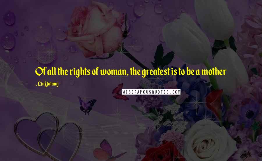 Lin Yutang Quotes: Of all the rights of woman, the greatest is to be a mother