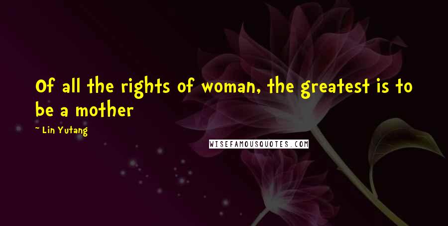 Lin Yutang Quotes: Of all the rights of woman, the greatest is to be a mother