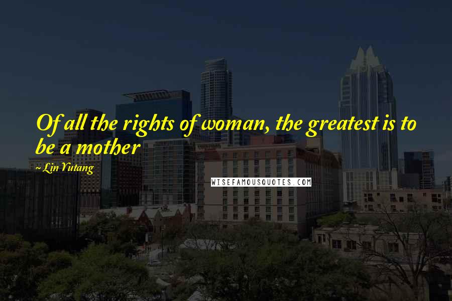 Lin Yutang Quotes: Of all the rights of woman, the greatest is to be a mother