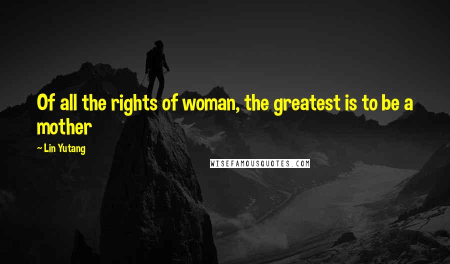 Lin Yutang Quotes: Of all the rights of woman, the greatest is to be a mother
