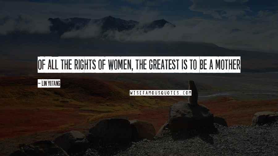 Lin Yutang Quotes: Of all the rights of women, the greatest is to be a mother