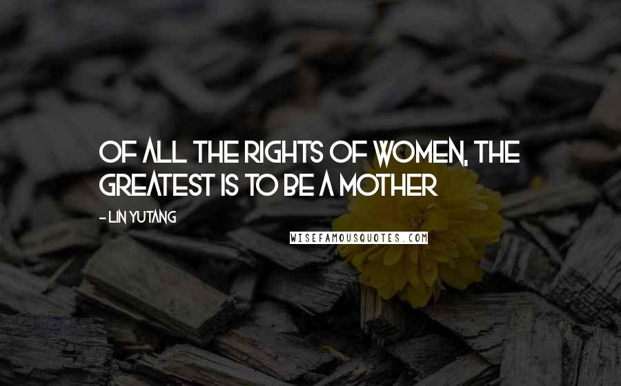 Lin Yutang Quotes: Of all the rights of women, the greatest is to be a mother