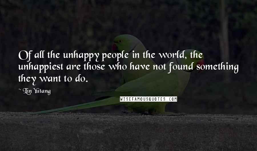Lin Yutang Quotes: Of all the unhappy people in the world, the unhappiest are those who have not found something they want to do.