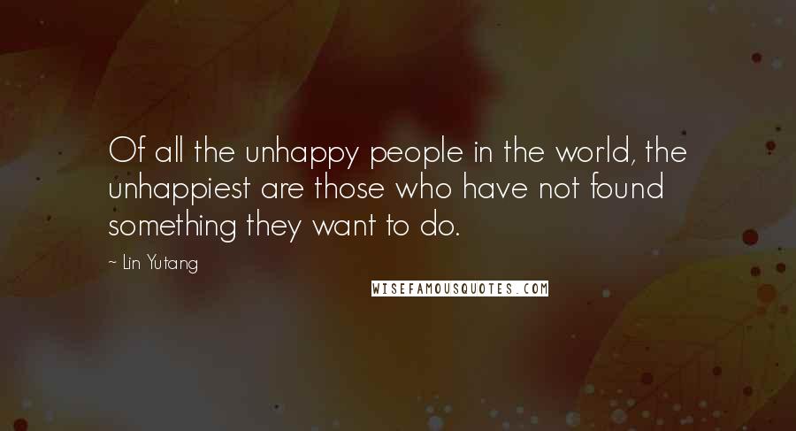 Lin Yutang Quotes: Of all the unhappy people in the world, the unhappiest are those who have not found something they want to do.