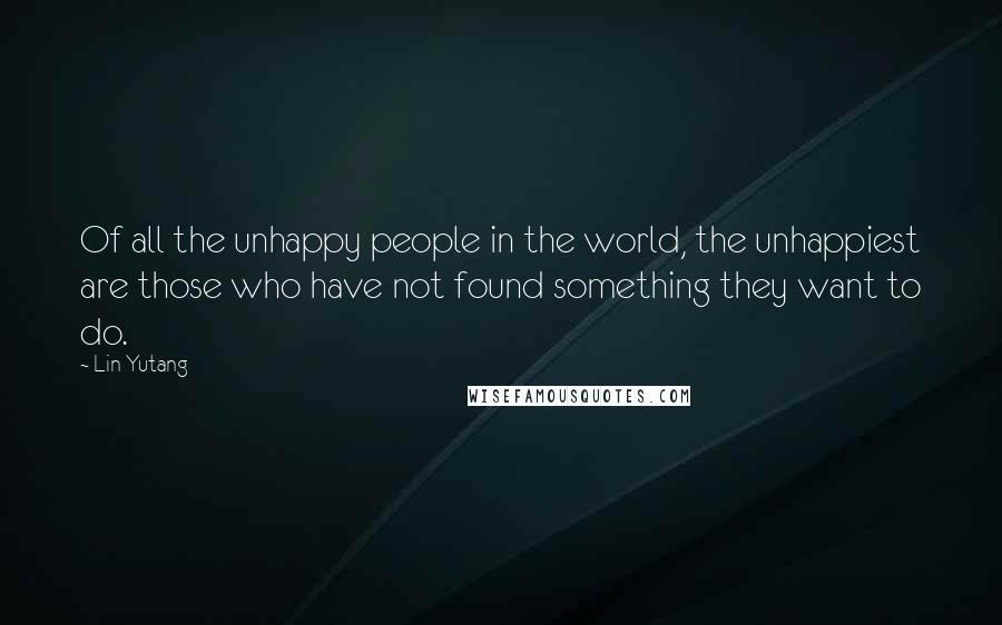 Lin Yutang Quotes: Of all the unhappy people in the world, the unhappiest are those who have not found something they want to do.