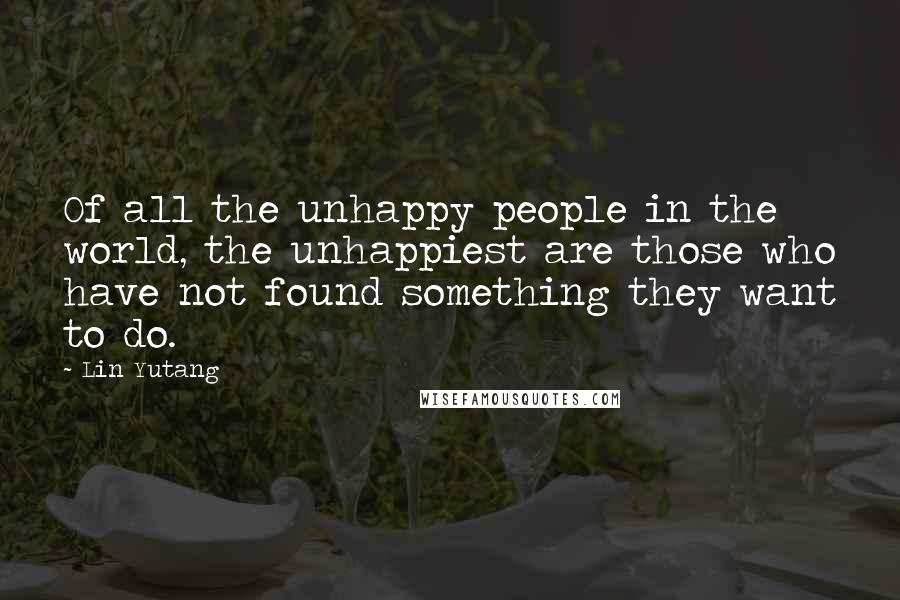 Lin Yutang Quotes: Of all the unhappy people in the world, the unhappiest are those who have not found something they want to do.