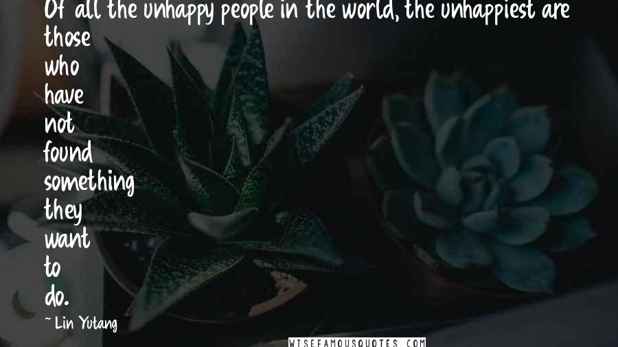 Lin Yutang Quotes: Of all the unhappy people in the world, the unhappiest are those who have not found something they want to do.