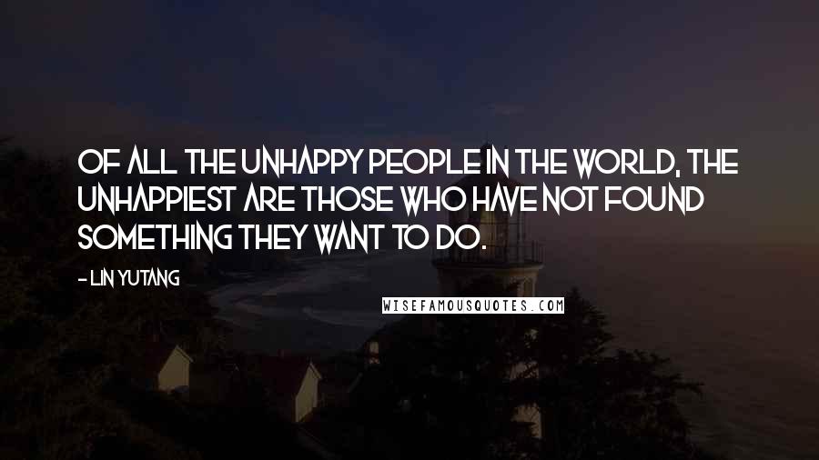 Lin Yutang Quotes: Of all the unhappy people in the world, the unhappiest are those who have not found something they want to do.