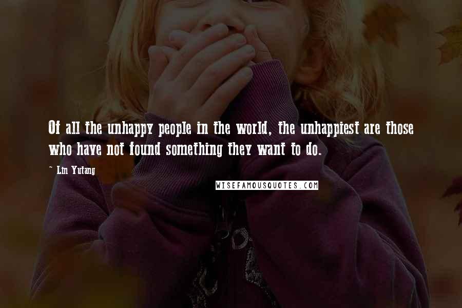 Lin Yutang Quotes: Of all the unhappy people in the world, the unhappiest are those who have not found something they want to do.