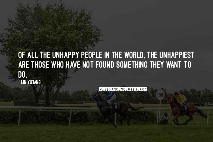 Lin Yutang Quotes: Of all the unhappy people in the world, the unhappiest are those who have not found something they want to do.