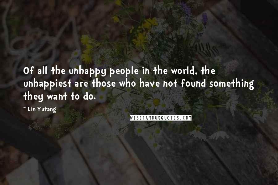 Lin Yutang Quotes: Of all the unhappy people in the world, the unhappiest are those who have not found something they want to do.