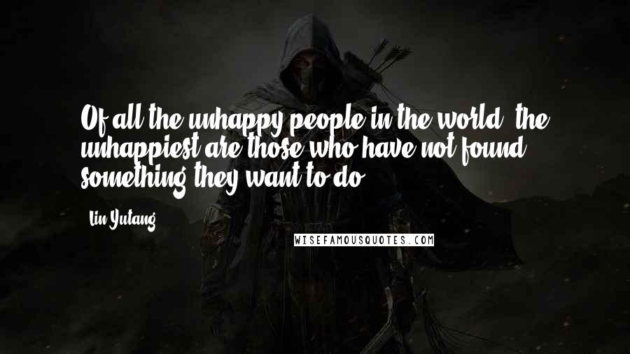 Lin Yutang Quotes: Of all the unhappy people in the world, the unhappiest are those who have not found something they want to do.