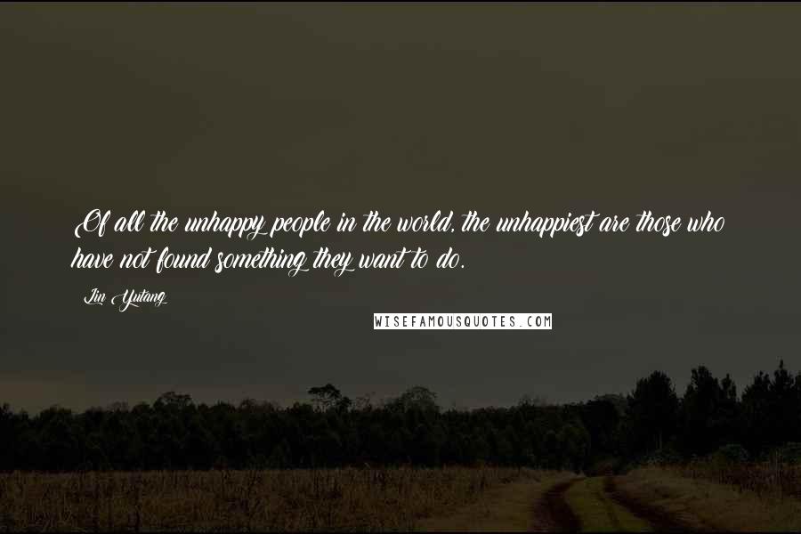 Lin Yutang Quotes: Of all the unhappy people in the world, the unhappiest are those who have not found something they want to do.