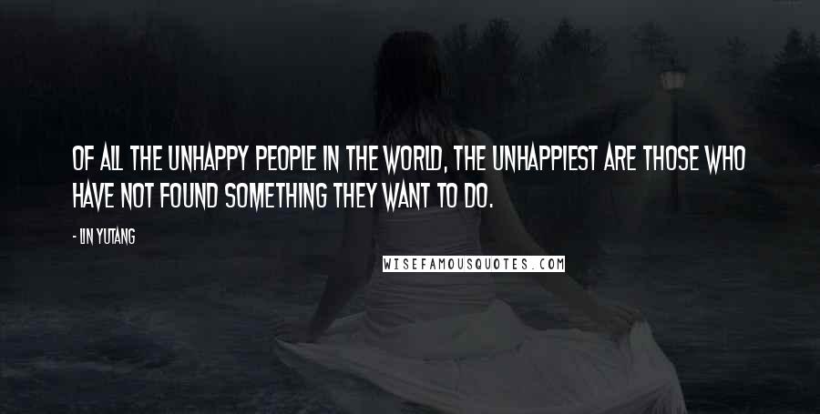 Lin Yutang Quotes: Of all the unhappy people in the world, the unhappiest are those who have not found something they want to do.