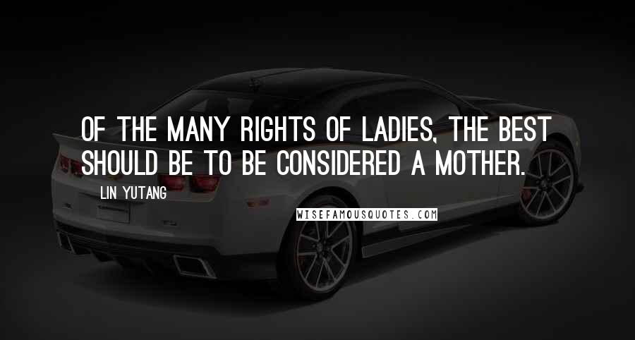 Lin Yutang Quotes: Of the many rights of ladies, the best should be to be considered a mother.