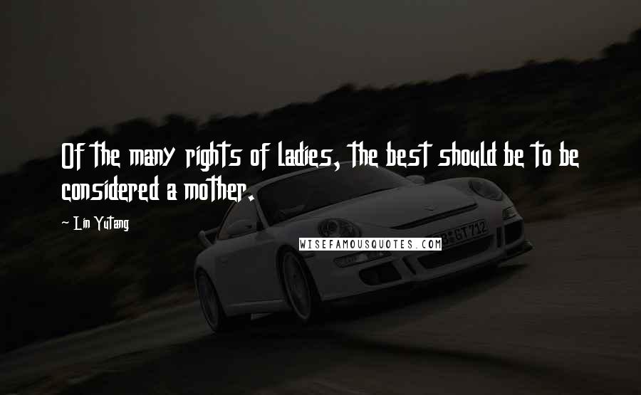 Lin Yutang Quotes: Of the many rights of ladies, the best should be to be considered a mother.