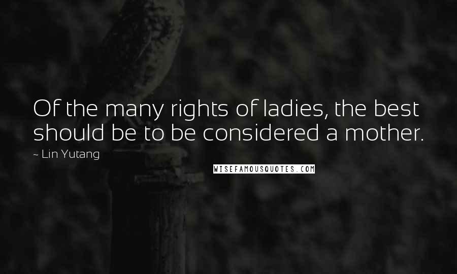 Lin Yutang Quotes: Of the many rights of ladies, the best should be to be considered a mother.