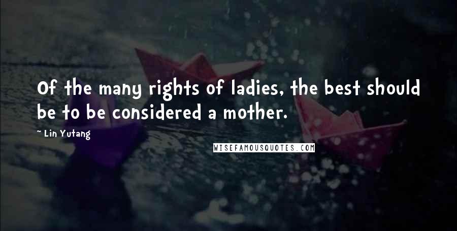 Lin Yutang Quotes: Of the many rights of ladies, the best should be to be considered a mother.