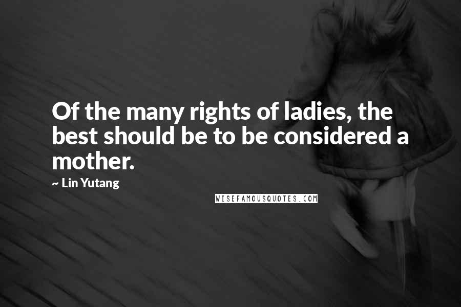Lin Yutang Quotes: Of the many rights of ladies, the best should be to be considered a mother.